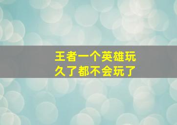 王者一个英雄玩久了都不会玩了