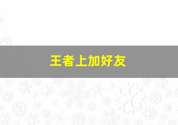 王者上加好友