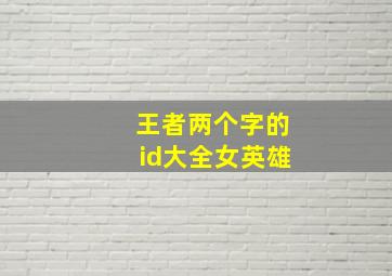 王者两个字的id大全女英雄