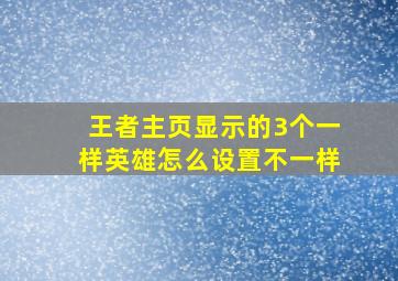 王者主页显示的3个一样英雄怎么设置不一样