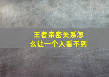 王者亲密关系怎么让一个人看不到