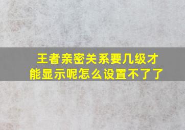 王者亲密关系要几级才能显示呢怎么设置不了了