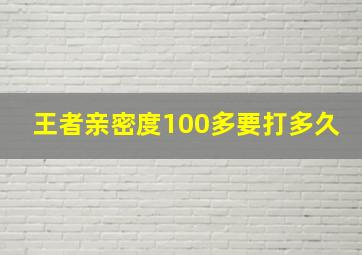 王者亲密度100多要打多久