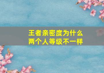 王者亲密度为什么两个人等级不一样