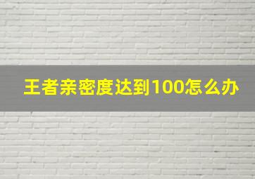 王者亲密度达到100怎么办