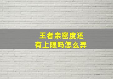 王者亲密度还有上限吗怎么弄