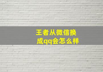 王者从微信换成qq会怎么样