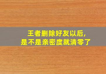 王者删除好友以后,是不是亲密度就清零了