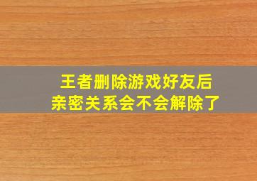 王者删除游戏好友后亲密关系会不会解除了