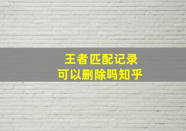 王者匹配记录可以删除吗知乎