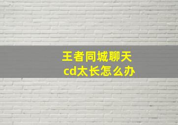 王者同城聊天cd太长怎么办