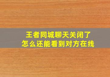 王者同城聊天关闭了怎么还能看到对方在线