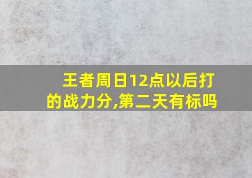 王者周日12点以后打的战力分,第二天有标吗