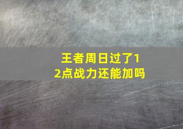 王者周日过了12点战力还能加吗