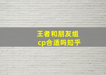 王者和朋友组cp合适吗知乎