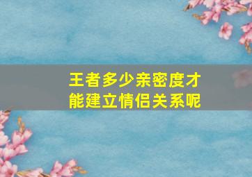 王者多少亲密度才能建立情侣关系呢