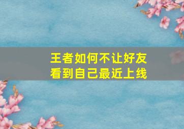 王者如何不让好友看到自己最近上线