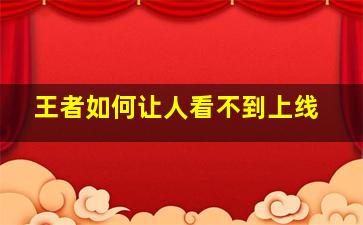 王者如何让人看不到上线