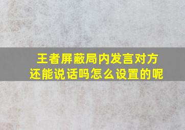 王者屏蔽局内发言对方还能说话吗怎么设置的呢