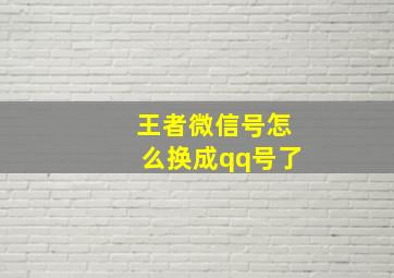 王者微信号怎么换成qq号了