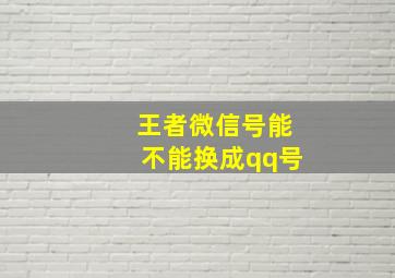 王者微信号能不能换成qq号