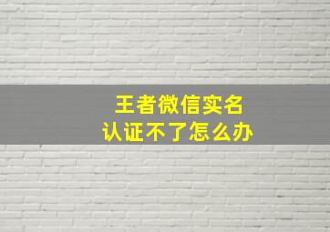 王者微信实名认证不了怎么办