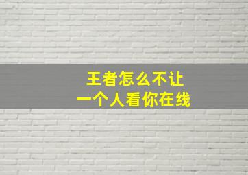 王者怎么不让一个人看你在线