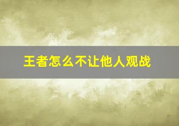 王者怎么不让他人观战