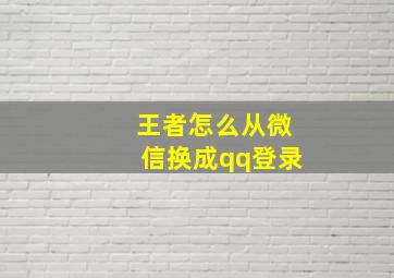 王者怎么从微信换成qq登录