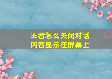 王者怎么关闭对话内容显示在屏幕上