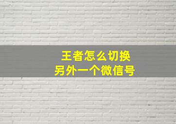 王者怎么切换另外一个微信号