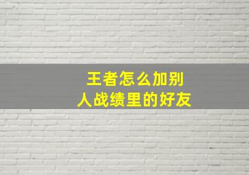 王者怎么加别人战绩里的好友