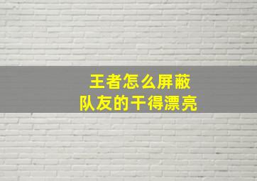 王者怎么屏蔽队友的干得漂亮