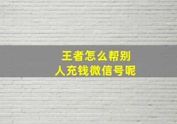 王者怎么帮别人充钱微信号呢