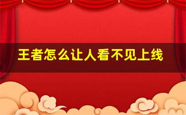 王者怎么让人看不见上线