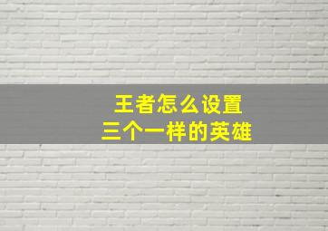 王者怎么设置三个一样的英雄