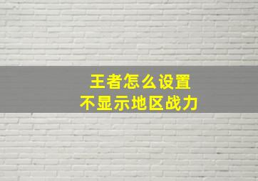 王者怎么设置不显示地区战力