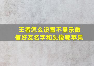 王者怎么设置不显示微信好友名字和头像呢苹果