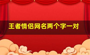 王者情侣网名两个字一对