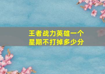 王者战力英雄一个星期不打掉多少分