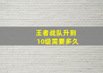 王者战队升到10级需要多久