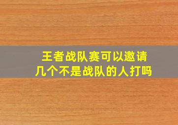 王者战队赛可以邀请几个不是战队的人打吗