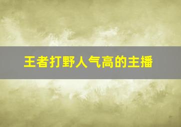 王者打野人气高的主播