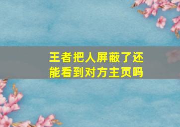 王者把人屏蔽了还能看到对方主页吗