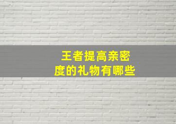 王者提高亲密度的礼物有哪些