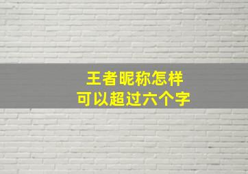 王者昵称怎样可以超过六个字