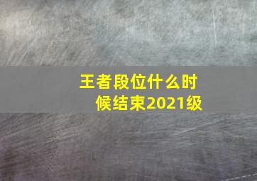 王者段位什么时候结束2021级