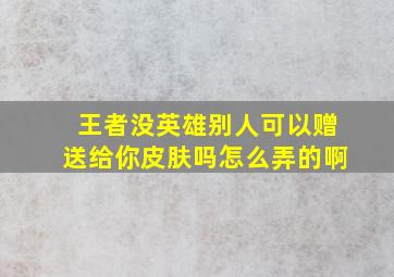 王者没英雄别人可以赠送给你皮肤吗怎么弄的啊