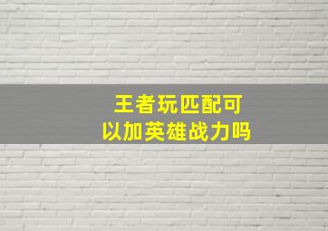 王者玩匹配可以加英雄战力吗