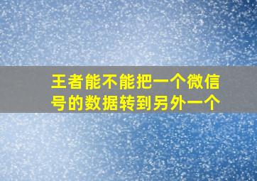 王者能不能把一个微信号的数据转到另外一个